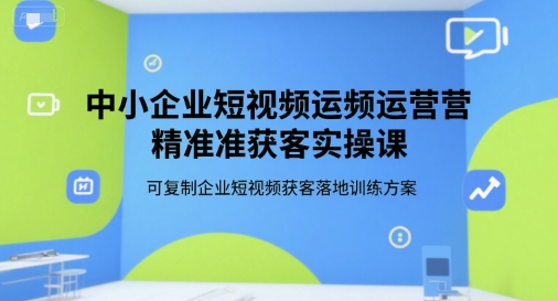 中小企业短视频运营精准获客实操课，可复制企业短视频获客落地训练方案-心语项目网