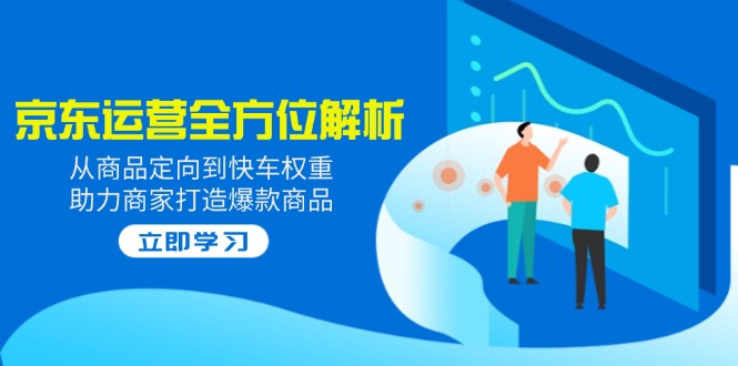 2025京东运营全方位解析：从商品定向到快车权重，助力商家打造爆款商品-心语项目网