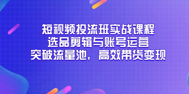 短视频投流班实战课程，选品剪辑与账号运营，突破流量池，高效带货变现-心语项目网