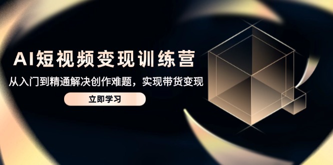 AI短视频变现训练营，从入门到精通解决创作难题，实现带货变现-心语项目网