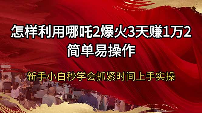 怎样利用哪吒2爆火3天赚1万2简单易操作新手小白秒学会抓紧时间上手实操-心语项目网