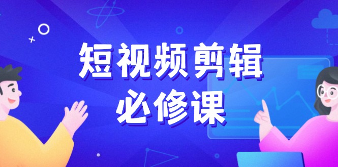 短视频剪辑必修课，百万剪辑师成长秘籍，找素材、拆片、案例拆解-心语项目网