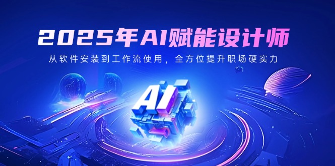2025年AI赋能设计师：从软件安装到工作流使用，全方位提升职场硬实力-心语项目网