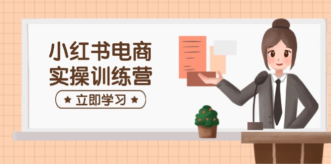 小红书电商实操训练营：涵盖开店、选品、笔记制作等，助你快速上手-心语项目网
