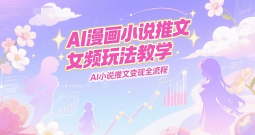 AI漫画小说推文女频玩法教学，AI小说推文变现全流程-心语项目网
