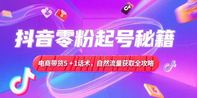 抖音零粉起号秘籍，电商带货5+1话术，自然流量获取实操流程-心语项目网
