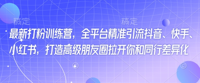 最新打粉训练营，全平台精准引流抖音、快手、小红书，打造高级朋友圈拉开你和同行差异化-心语项目网