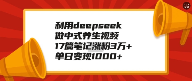 利用deepseek做中式养生视频，17篇笔记涨粉3万+，单日变现1k-心语项目网