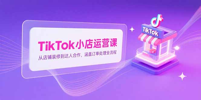 TikTok小店运营课，从店铺装修到达人合作，涵盖订单处理全流程-心语项目网