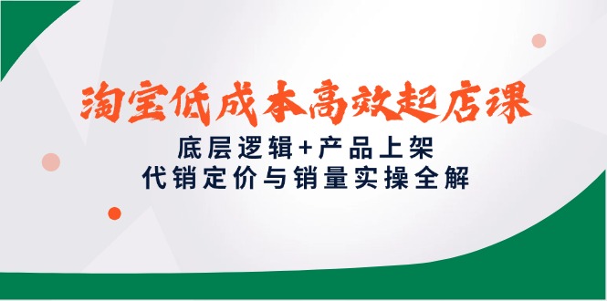 淘宝低成本高效起店课，底层逻辑+产品上架，代销定价与销量实操全解-心语项目网