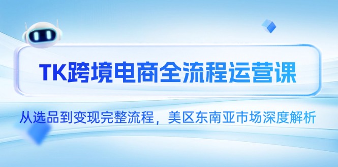 TK跨境电商全流程运营课，从选品到变现完整流程，美区东南亚市场深度解析-心语项目网