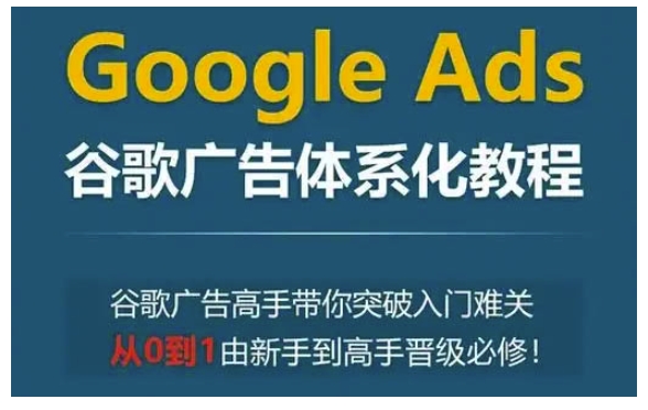 Google Ads谷歌广告体系化教程，谷歌广告高手带你突破入门难关，从0到1由新手到高手晋级必修-心语项目网