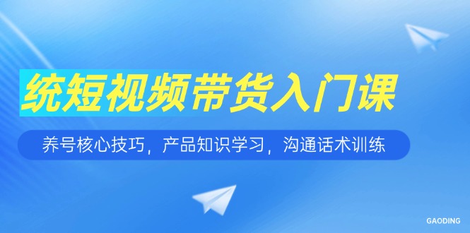 短视频带货入门课，养号核心技巧，产品知识学习，沟通话术训练-心语项目网