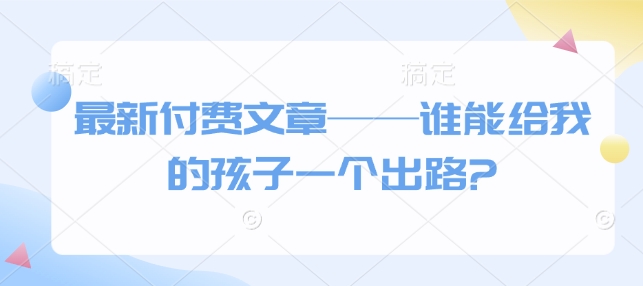 最新付费文章——谁能给我的孩子一个出路?-心语项目网