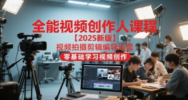 全能视频创作人课程【2025新版】视频拍摄剪辑编导运营，零基础学习视频创作-心语项目网