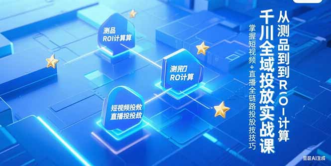 千川全域投放实战课，从测品到ROI计算，掌握短视频+直播全链路投放技巧-心语项目网