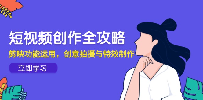 短视频创作全攻略，剪映功能运用，创意拍摄与特效制作-心语项目网