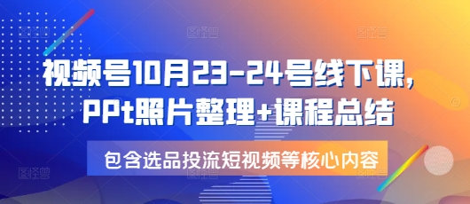 视频号10月23-24号线下课，PPt照片整理+课程总结，包含选品投流短视频等核心内容-心语项目网