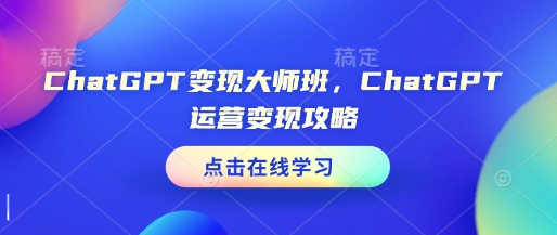 ChatGPT变现大师班，ChatGPT运营变现攻略-心语项目网