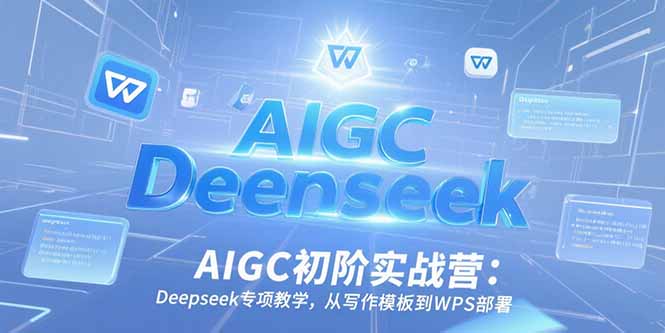 AIGC初阶实战营：Deepseek专项教学，从写作模板到WPS部署-心语项目网