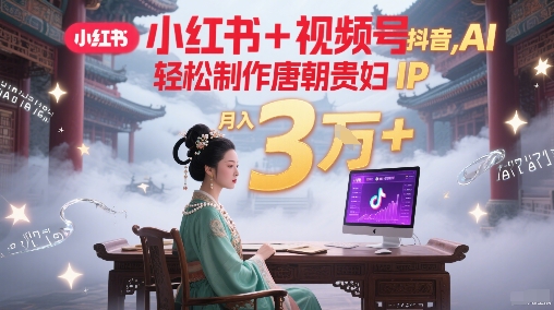 小红书+视频号+抖音，AI轻松制作唐朝贵妇IP，每天30分钟，轻松产出N条，月入3W+-心语项目网