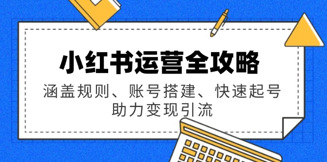 小红书运营全攻略：涵盖规则、账号搭建、快速起号，助力变现引流-心语项目网