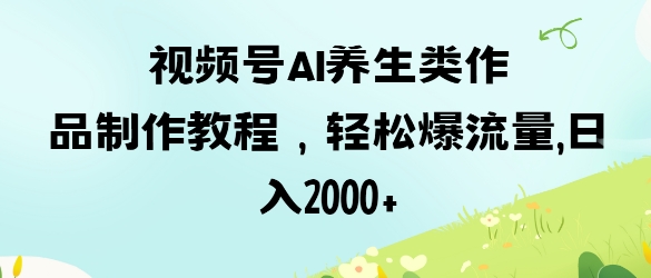 视频号ai养生类作品制作教程，轻松爆流量，日入数张-心语项目网