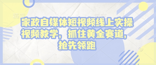 家政自媒体短视频线上实操视频教学，抓住黄金赛道，抢先领跑!-心语项目网