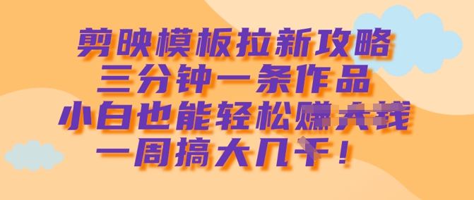 剪映模板拉新攻略，三分钟一条作品，小白也能轻松一周搞大几k-心语项目网