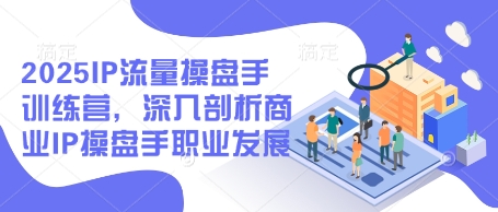 2025IP流量操盘手训练营，深入剖析商业IP操盘手职业发展(更新)-心语项目网