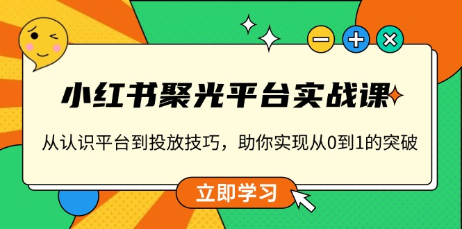 小红书 聚光平台实战课，从认识平台到投放技巧，助你实现从0到1的突破-心语项目网
