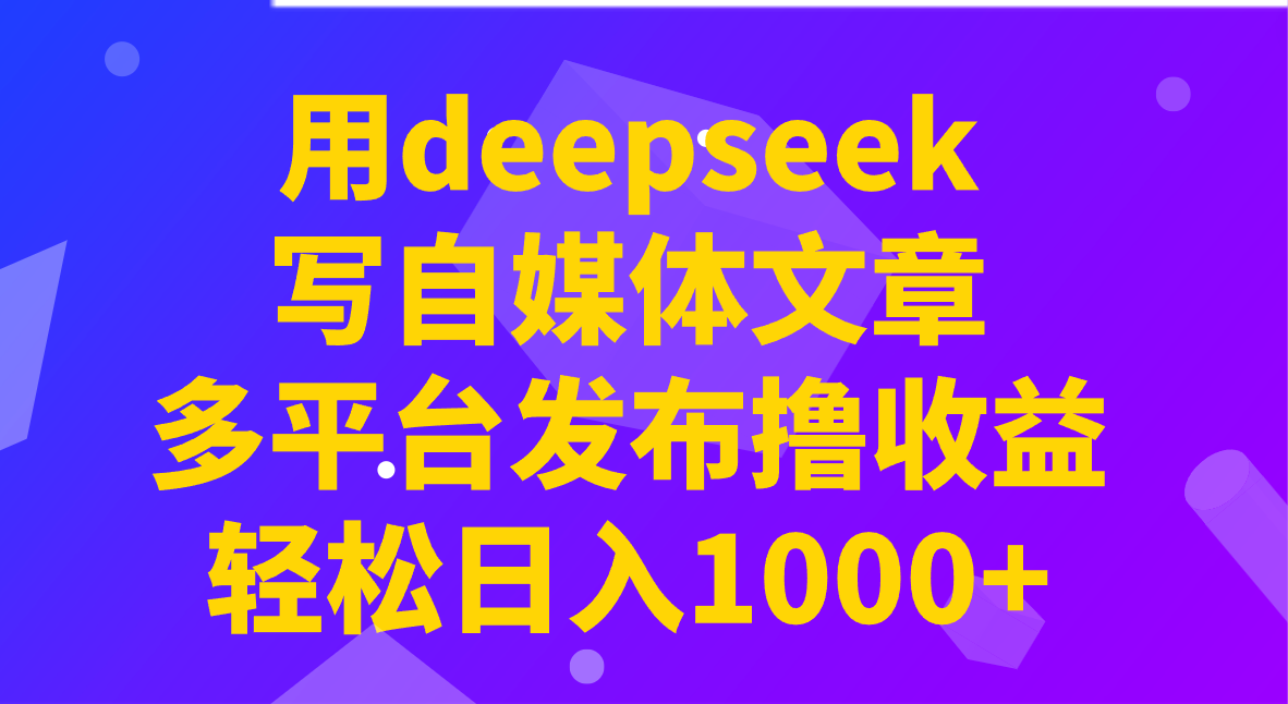 用deepseek写自媒体文章，多平台发布撸收益，轻松日入1000+！-心语项目网