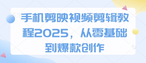 手机剪映视频剪辑教程2025，从零基础到爆款创作-心语项目网