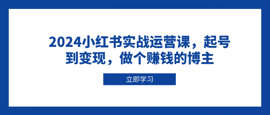 2024小红书实战运营课，起号到变现，做个赚钱的博主-心语项目网