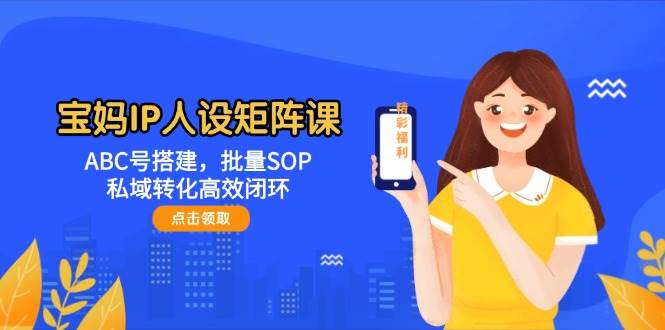 宝妈IP人设矩阵课:ABC号搭建,批量SOP,私域转化高效闭环-心语项目网