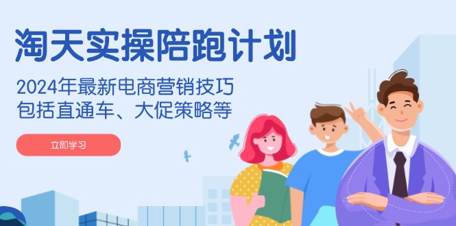 淘天实操陪跑计划，2024年最新电商营销技巧，包括直通车、大促策略等-心语项目网