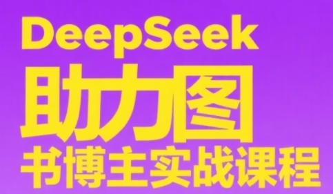 DeepSeek助力图书博主实战课，从0到1搭建账号、爆款选品逻辑、多维度内容制作技巧-心语项目网