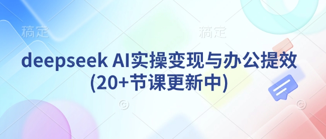 deepseek AI实操变现与办公提效(20+节课更新中)-心语项目网
