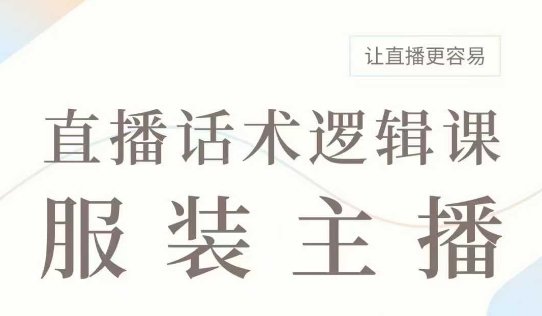 直播带货：服装主播话术逻辑课，服装主播话术大全，让直播更容易-心语项目网