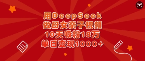 用DeepSeek做母女亲子视频，10天吸粉18万，单日变现多张-心语项目网