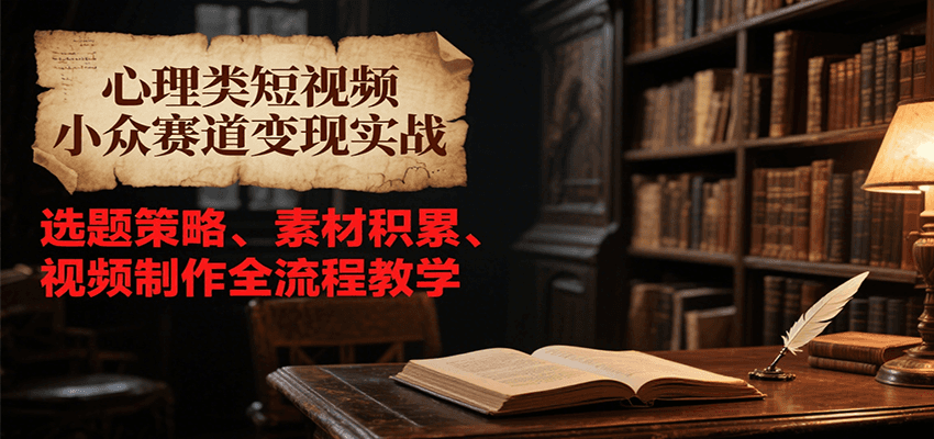 心理类短视频小众赛道变现实战，选题策略、素材积累、视频制作全流程教学-心语项目网