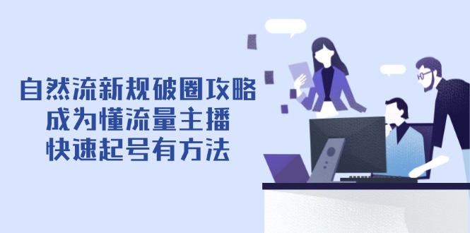 自然流新规破圈攻略【4月6更新】：成为懂流量主播，快速起号有方法-心语项目网
