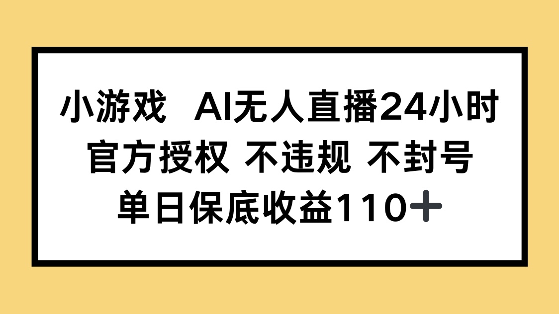 小游戏AI无人直播，官方授权 不违规 不封号，单日保底收益110+-心语项目网