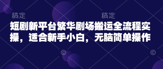 短剧新平台繁华剧场搬运全流程实操，适合新手小白，无脑简单操作-心语项目网