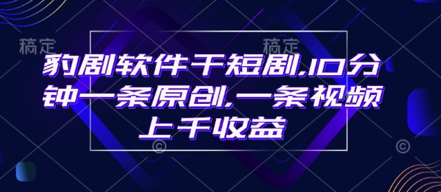 豹剧软件干短剧，10分钟一条原创，爆一条视频上千收益-心语项目网