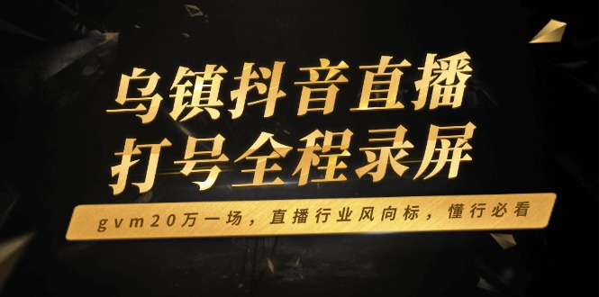 乌镇抖音直播打号全程录屏，gvm20万一场，直播行业风向标，懂行必看-心语项目网