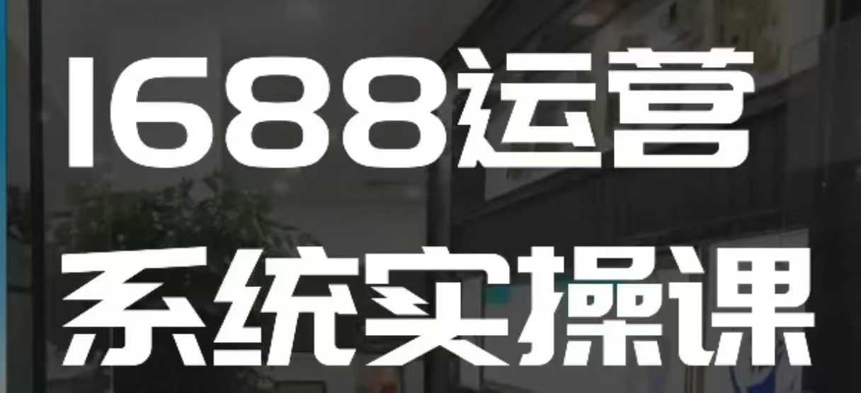 1688高阶运营系统实操课，快速掌握1688店铺运营的核心玩法-心语项目网