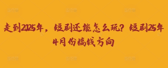 走到2025年，短剧还能怎么玩？短剧25年4月份搞钱方向-心语项目网