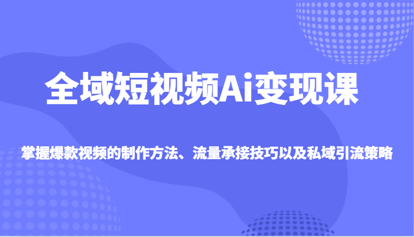 全域短视频Ai变现课，掌握爆款视频的制作方法、流量承接技巧以及私域引流策略-心语项目网