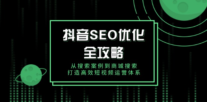 抖音 SEO优化全攻略，从搜索案例到商城搜索，打造高效短视频运营体系-心语项目网